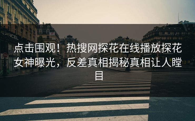 点击围观！热搜网探花在线播放探花女神曝光，反差真相揭秘真相让人瞠目