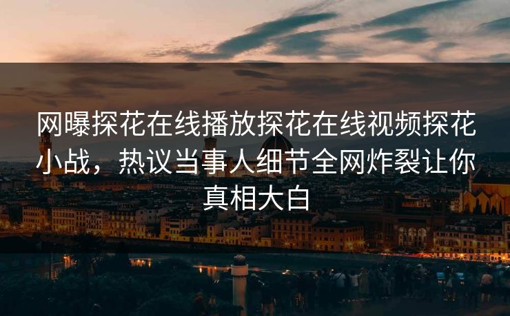 网曝探花在线播放探花在线视频探花小战，热议当事人细节全网炸裂让你真相大白