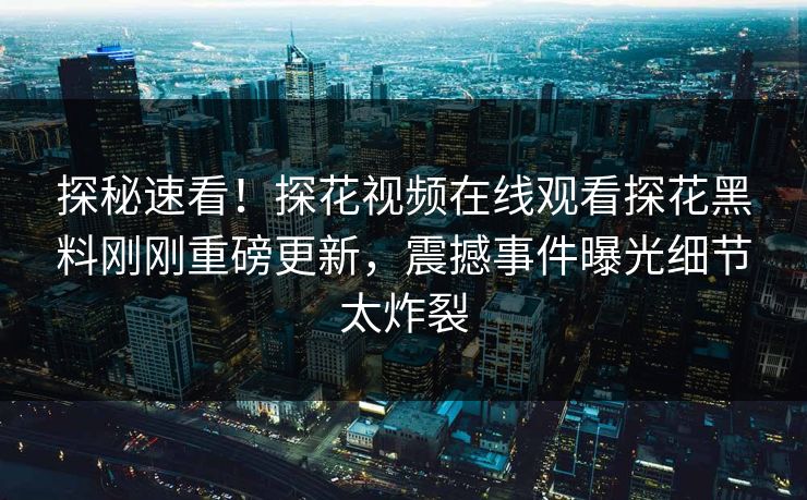 探秘速看！探花视频在线观看探花黑料刚刚重磅更新，震撼事件曝光细节太炸裂  第1张
