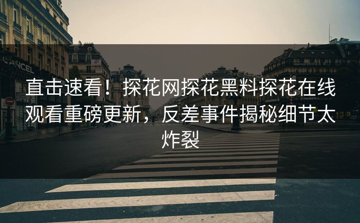 直击速看！探花网探花黑料探花在线观看重磅更新，反差事件揭秘细节太炸裂