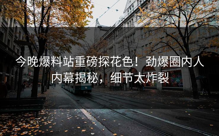 今晚爆料站重磅探花色！劲爆圈内人内幕揭秘，细节太炸裂  第1张