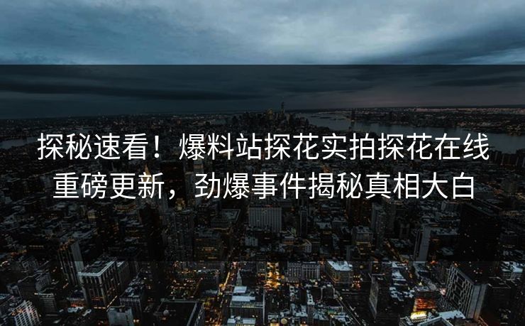 探秘速看！爆料站探花实拍探花在线重磅更新，劲爆事件揭秘真相大白