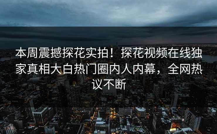 本周震撼探花实拍！探花视频在线独家真相大白热门圈内人内幕，全网热议不断