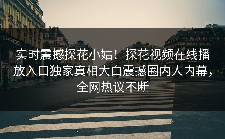 实时震撼探花小姑！探花视频在线播放入口独家真相大白震撼圈内人内幕，全网热议不断