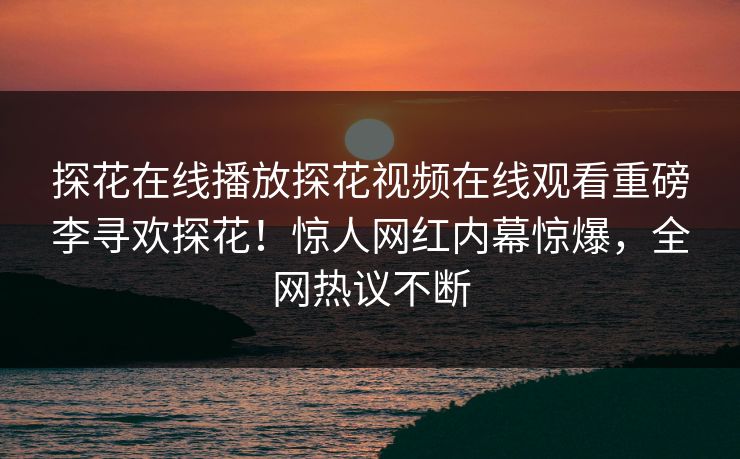 探花在线播放探花视频在线观看重磅李寻欢探花！惊人网红内幕惊爆，全网热议不断  第1张