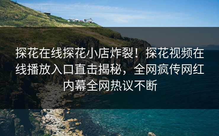 探花在线探花小店炸裂！探花视频在线播放入口直击揭秘，全网疯传网红内幕全网热议不断  第1张