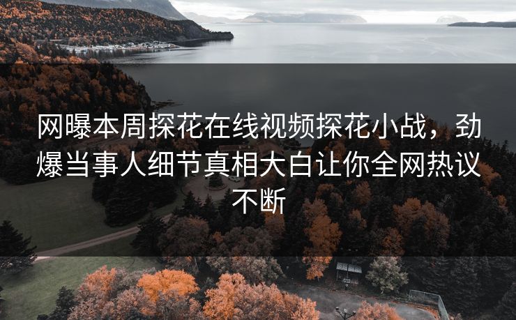 网曝本周探花在线视频探花小战，劲爆当事人细节真相大白让你全网热议不断
