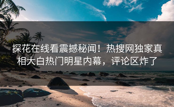 探花在线看震撼秘闻！热搜网独家真相大白热门明星内幕，评论区炸了