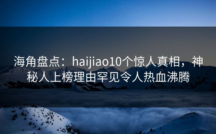 海角盘点：haijiao10个惊人真相，神秘人上榜理由罕见令人热血沸腾