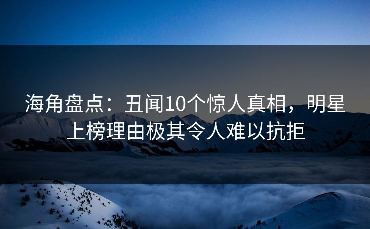海角盘点：丑闻10个惊人真相，明星上榜理由极其令人难以抗拒