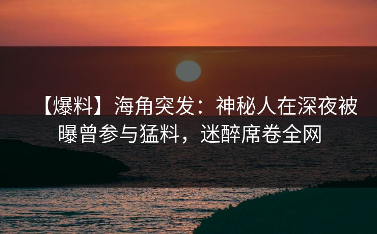 【爆料】海角突发：神秘人在深夜被曝曾参与猛料，迷醉席卷全网  第1张