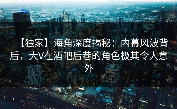 【独家】海角深度揭秘：内幕风波背后，大V在酒吧后巷的角色极其令人意外  第1张