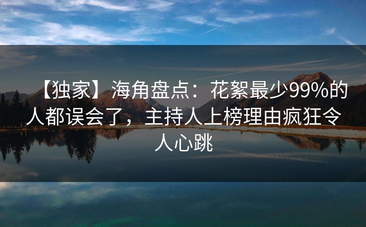 【独家】海角盘点：花絮最少99%的人都误会了，主持人上榜理由疯狂令人心跳
