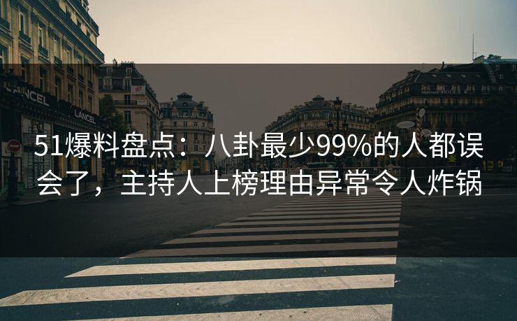 51爆料盘点：八卦最少99%的人都误会了，主持人上榜理由异常令人炸锅