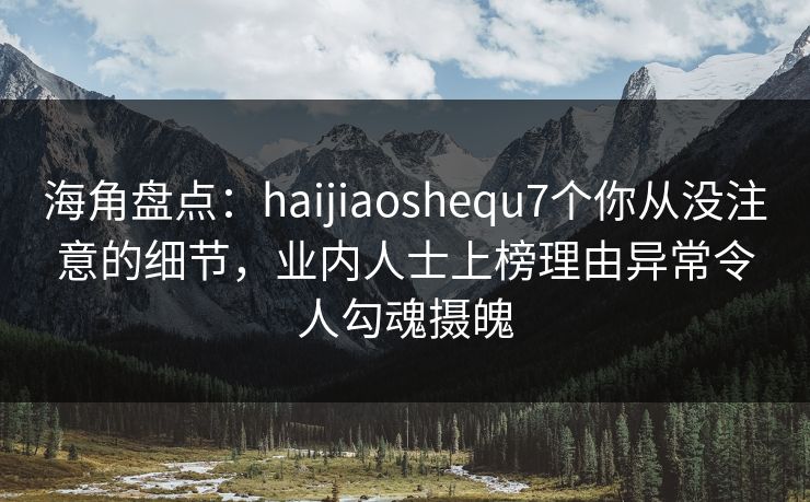 海角盘点：haijiaoshequ7个你从没注意的细节，业内人士上榜理由异常令人勾魂摄魄  第1张