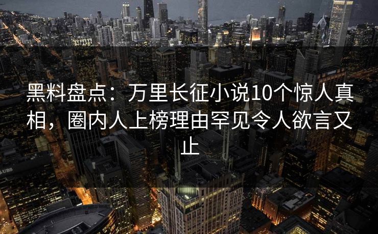 黑料盘点：万里长征小说10个惊人真相，圈内人上榜理由罕见令人欲言又止  第1张