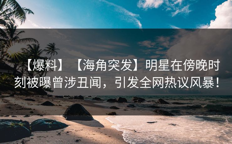 【爆料】【海角突发】明星在傍晚时刻被曝曾涉丑闻，引发全网热议风暴！  第1张
