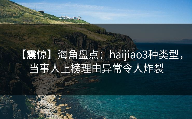 【震惊】海角盘点：haijiao3种类型，当事人上榜理由异常令人炸裂