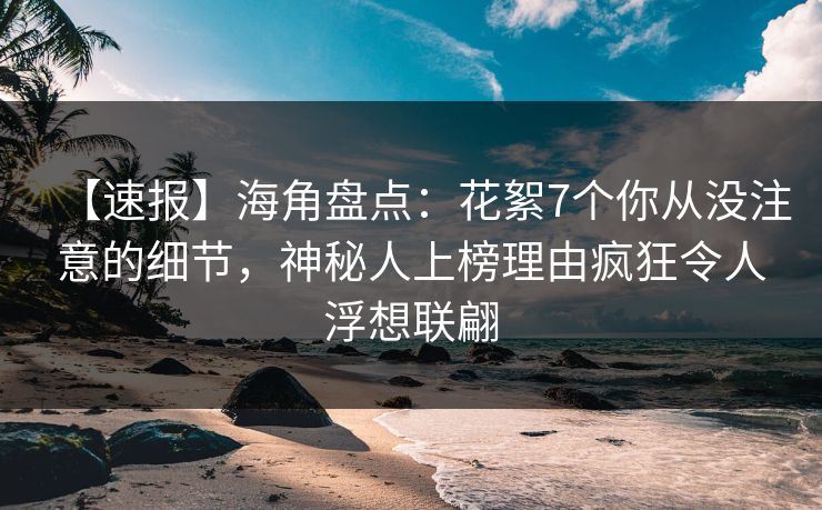 【速报】海角盘点：花絮7个你从没注意的细节，神秘人上榜理由疯狂令人浮想联翩  第1张