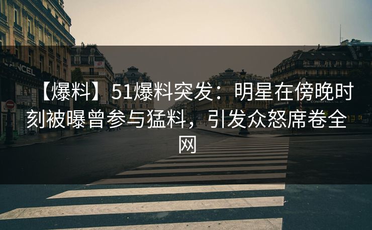 【爆料】51爆料突发：明星在傍晚时刻被曝曾参与猛料，引发众怒席卷全网