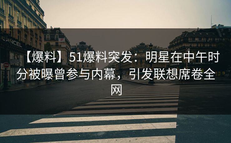 【爆料】51爆料突发：明星在中午时分被曝曾参与内幕，引发联想席卷全网