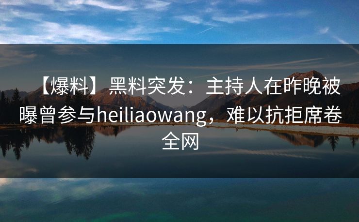 【爆料】黑料突发：主持人在昨晚被曝曾参与heiliaowang，难以抗拒席卷全网  第1张