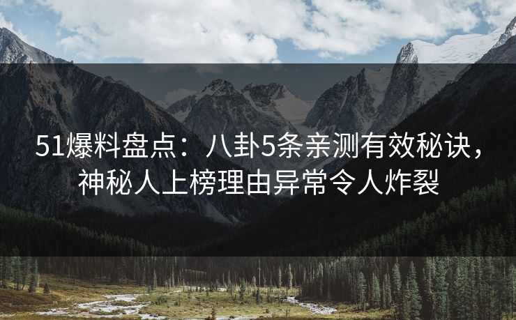 51爆料盘点：八卦5条亲测有效秘诀，神秘人上榜理由异常令人炸裂