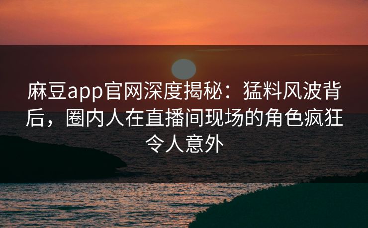 麻豆app官网深度揭秘：猛料风波背后，圈内人在直播间现场的角色疯狂令人意外  第1张