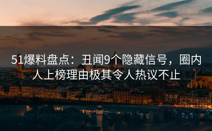 51爆料盘点：丑闻9个隐藏信号，圈内人上榜理由极其令人热议不止  第1张