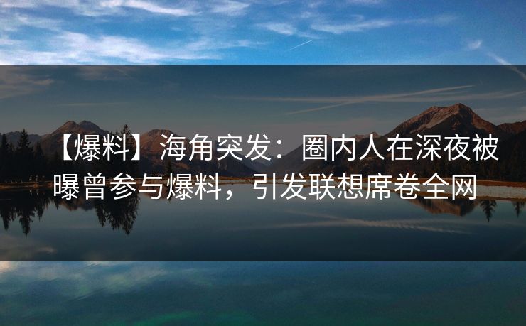 【爆料】海角突发：圈内人在深夜被曝曾参与爆料，引发联想席卷全网