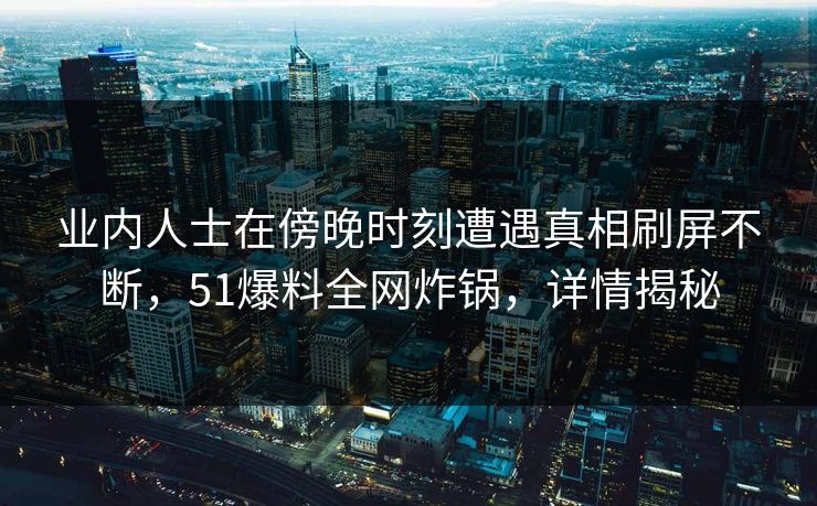 业内人士在傍晚时刻遭遇真相刷屏不断，51爆料全网炸锅，详情揭秘  第1张