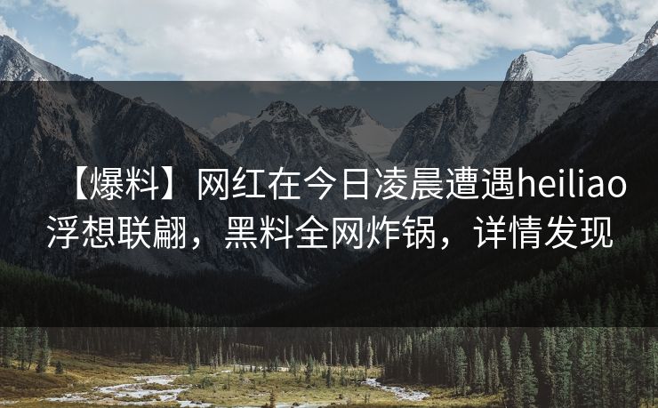 【爆料】网红在今日凌晨遭遇heiliao浮想联翩，黑料全网炸锅，详情发现  第1张