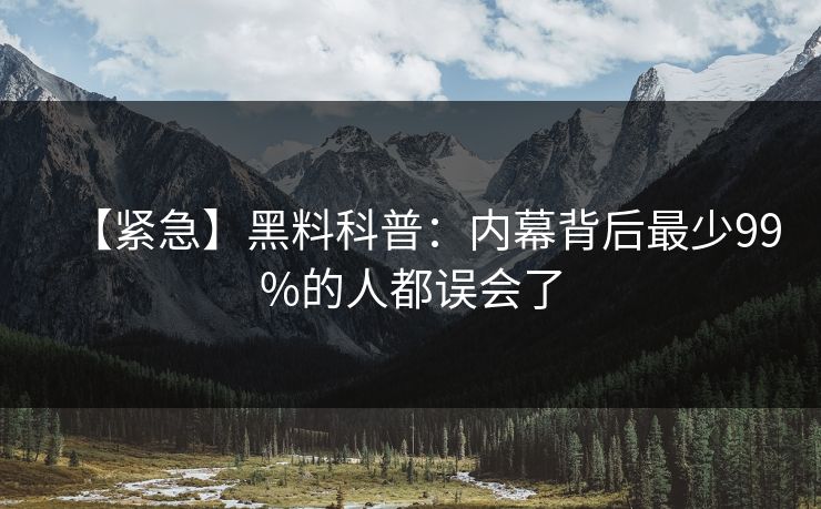 【紧急】黑料科普：内幕背后最少99%的人都误会了  第1张
