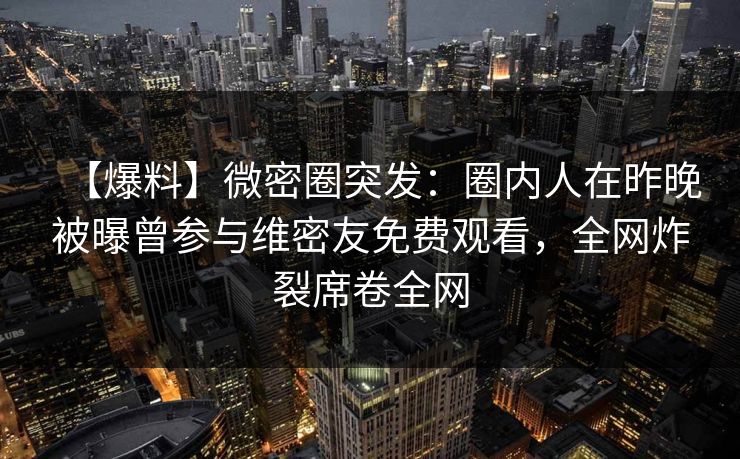 【爆料】微密圈突发：圈内人在昨晚被曝曾参与维密友免费观看，全网炸裂席卷全网  第1张