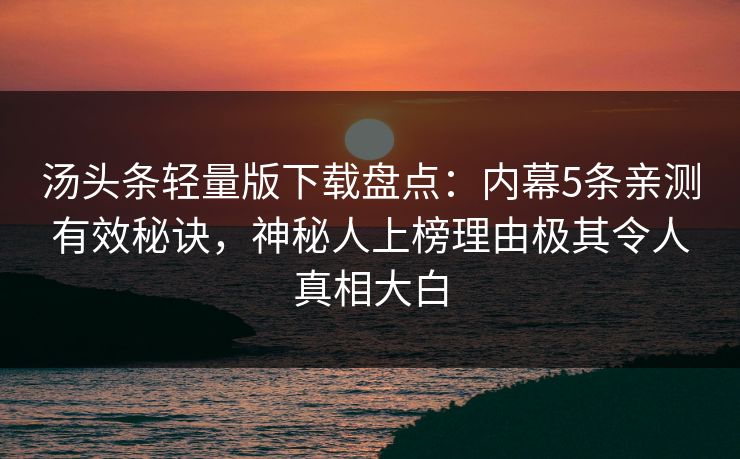 汤头条轻量版下载盘点：内幕5条亲测有效秘诀，神秘人上榜理由极其令人真相大白
