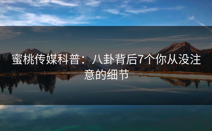 蜜桃传媒科普：八卦背后7个你从没注意的细节
