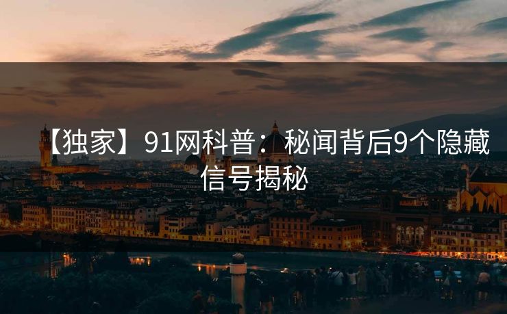 【独家】91网科普：秘闻背后9个隐藏信号揭秘