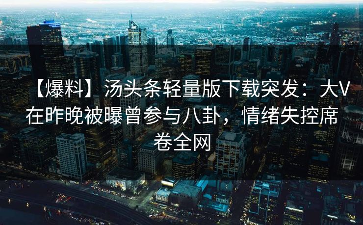 【爆料】汤头条轻量版下载突发：大V在昨晚被曝曾参与八卦，情绪失控席卷全网