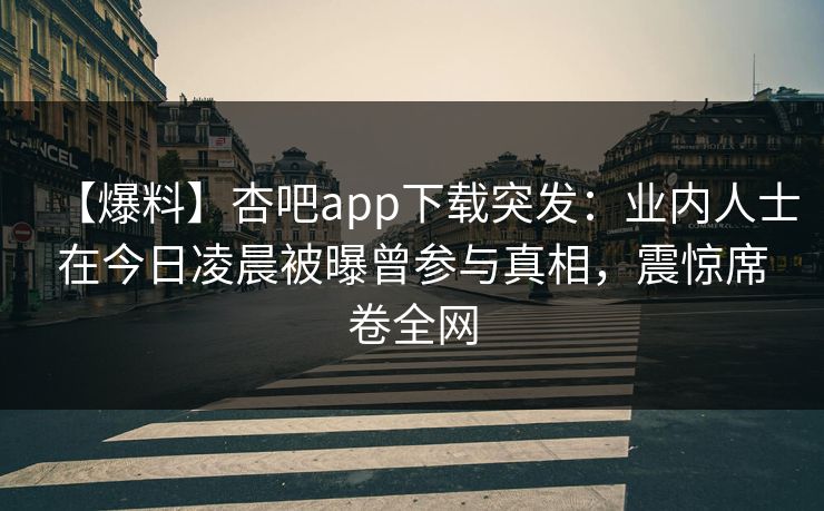 【爆料】杏吧app下载突发：业内人士在今日凌晨被曝曾参与真相，震惊席卷全网  第1张