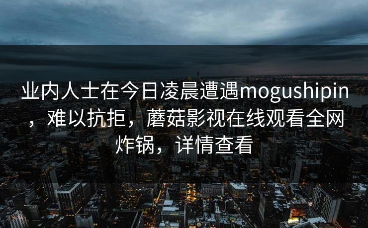 业内人士在今日凌晨遭遇mogushipin，难以抗拒，蘑菇影视在线观看全网炸锅，详情查看