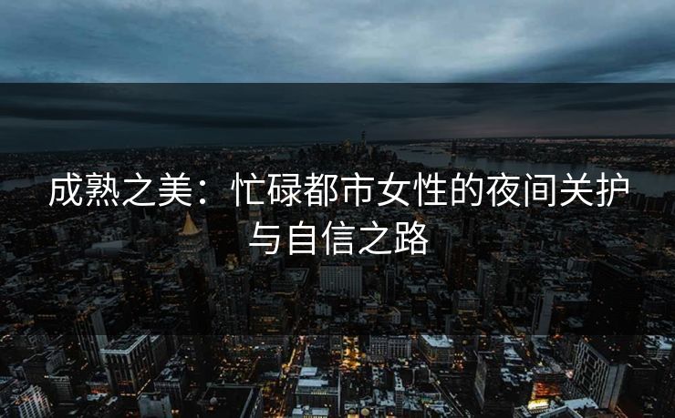 成熟之美：忙碌都市女性的夜间关护与自信之路