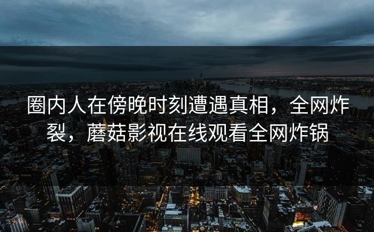 圈内人在傍晚时刻遭遇真相，全网炸裂，蘑菇影视在线观看全网炸锅