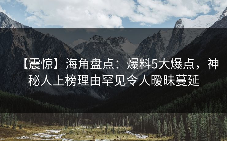 【震惊】海角盘点：爆料5大爆点，神秘人上榜理由罕见令人暧昧蔓延