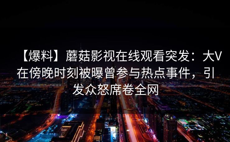 【爆料】蘑菇影视在线观看突发：大V在傍晚时刻被曝曾参与热点事件，引发众怒席卷全网
