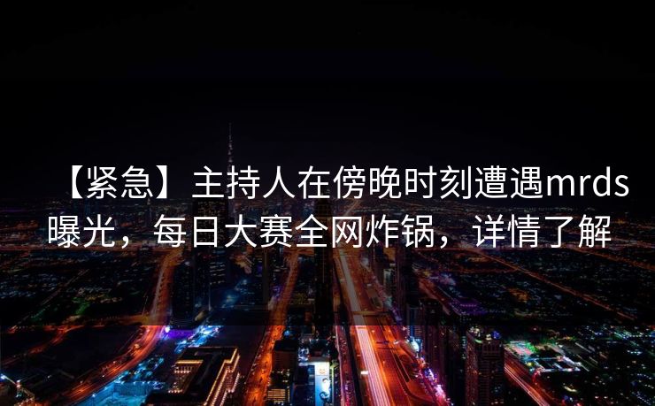 【紧急】主持人在傍晚时刻遭遇mrds曝光，每日大赛全网炸锅，详情了解