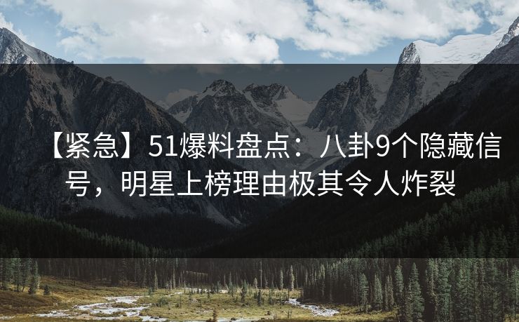【紧急】51爆料盘点：八卦9个隐藏信号，明星上榜理由极其令人炸裂