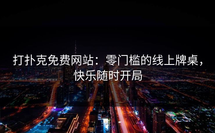 打扑克免费网站：零门槛的线上牌桌，快乐随时开局