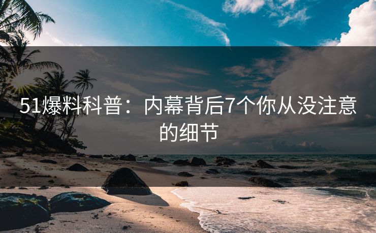 51爆料科普：内幕背后7个你从没注意的细节