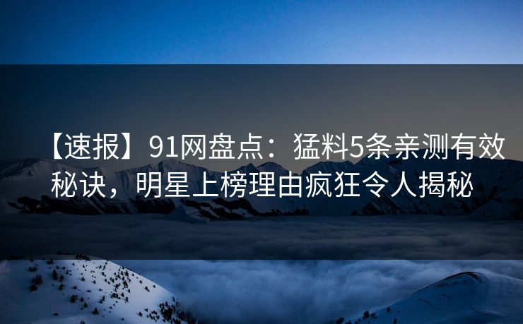 【速报】91网盘点：猛料5条亲测有效秘诀，明星上榜理由疯狂令人揭秘
