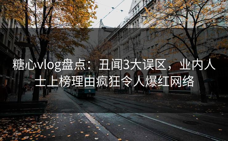 糖心vlog盘点：丑闻3大误区，业内人士上榜理由疯狂令人爆红网络